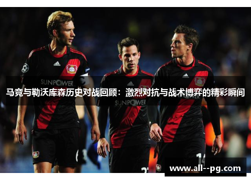 马竞与勒沃库森历史对战回顾:激烈对抗与战术博弈的精彩瞬间 马竞与勒沃库森历史对战回顾:激烈对抗与战术博弈的精彩瞬间