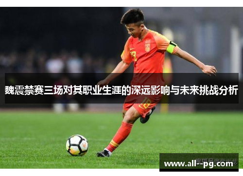 魏震禁赛三场对其职业生涯的深远影响与未来挑战分析