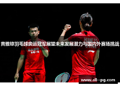 黄雅琼羽毛球奥运冠军展望未来发展潜力与国内外赛场挑战