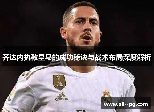 齐达内执教皇马的成功秘诀与战术布局深度解析