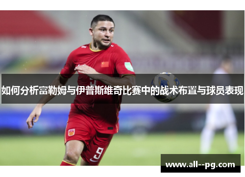 如何分析富勒姆与伊普斯维奇比赛中的战术布置与球员表现 如何分析富勒姆与伊普斯维奇比赛中的战术布置与球员表现