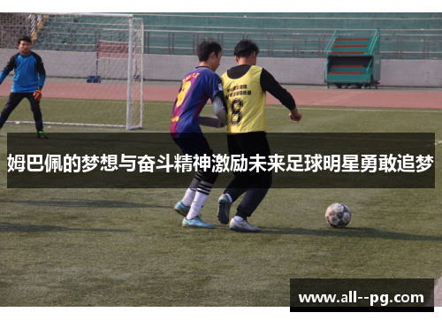 姆巴佩的梦想与奋斗精神激励未来足球明星勇敢追梦 姆巴佩的梦想与奋斗精神激励未来足球明星勇敢追梦