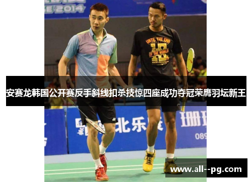 安赛龙韩国公开赛反手斜线扣杀技惊四座成功夺冠荣膺羽坛新王 安赛龙韩国公开赛反手斜线扣杀技惊四座成功夺冠荣膺羽坛新王