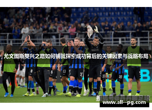 尤文图斯复兴之路如何铺就探索成功背后的关键因素与战略布局