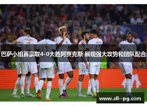 巴萨小组赛豪取4-0大胜阿贾克斯 展现强大攻势和团队配合 巴萨小组赛豪取4-0大胜阿贾克斯 展现强大攻势和团队配合