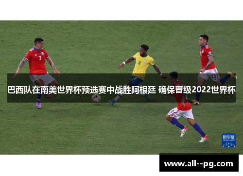 巴西队在南美世界杯预选赛中战胜阿根廷 确保晋级2022世界杯
