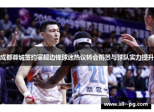 成都蓉城签约塞超边锋球迷热议转会前景与球队实力提升