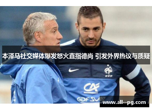 本泽马社交媒体爆发怒火直指德尚 引发外界热议与质疑