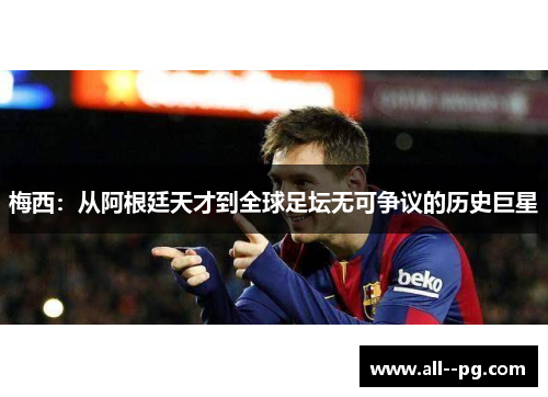 梅西：从阿根廷天才到全球足坛无可争议的历史巨星