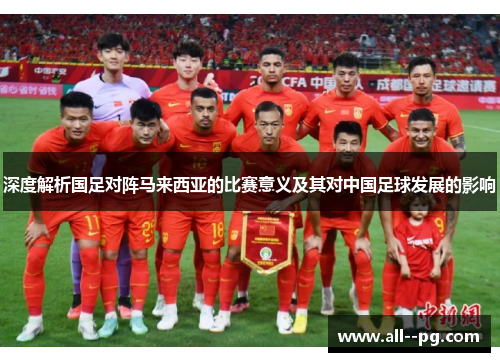 深度解析国足对阵马来西亚的比赛意义及其对中国足球发展的影响