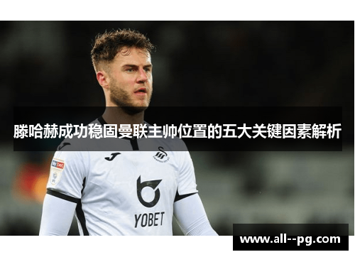 滕哈赫成功稳固曼联主帅位置的五大关键因素解析