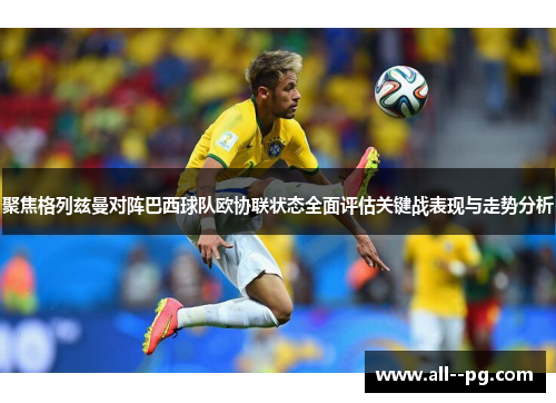 聚焦格列兹曼对阵巴西球队欧协联状态全面评估关键战表现与走势分析