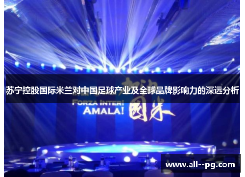 苏宁控股国际米兰对中国足球产业及全球品牌影响力的深远分析