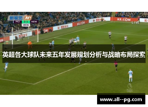 英超各大球队未来五年发展规划分析与战略布局探索 英超各大球队未来五年发展规划分析与战略布局探索