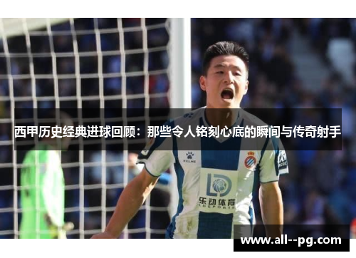 西甲历史经典进球回顾：那些令人铭刻心底的瞬间与传奇射手