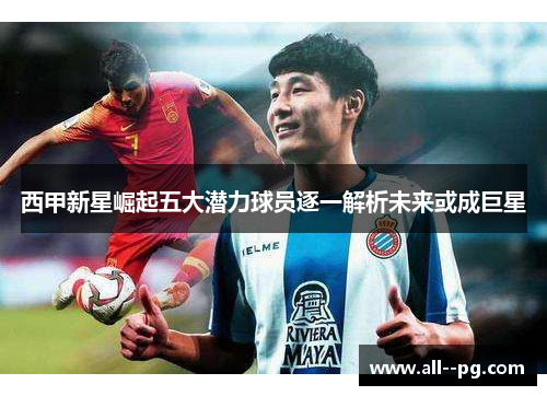 西甲新星崛起五大潜力球员逐一解析未来或成巨星