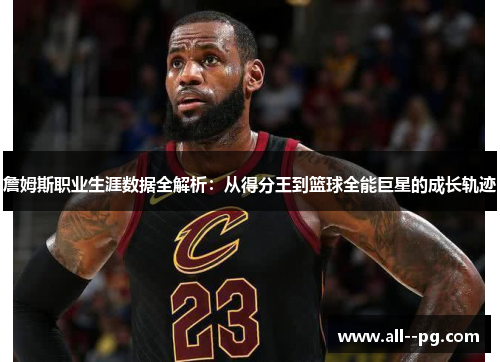 詹姆斯职业生涯数据全解析:从得分王到篮球全能巨星的成长轨迹 詹姆斯职业生涯数据全解析:从得分王到篮球全能巨星的成长轨迹