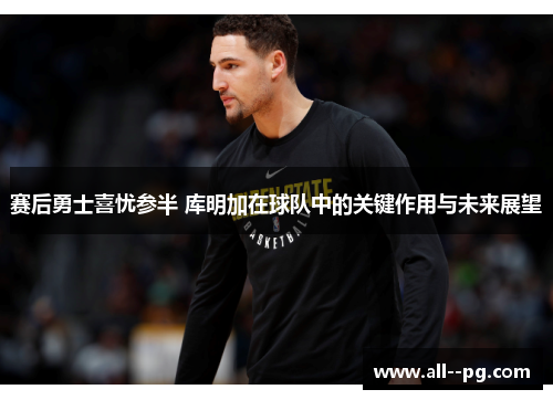 赛后勇士喜忧参半 库明加在球队中的关键作用与未来展望 赛后勇士喜忧参半 库明加在球队中的关键作用与未来展望
