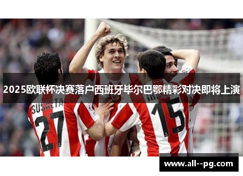 2025欧联杯决赛落户西班牙毕尔巴鄂精彩对决即将上演 2025欧联杯决赛落户西班牙毕尔巴鄂精彩对决即将上演