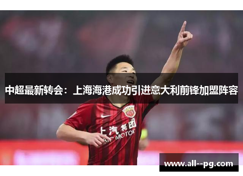 中超最新转会：上海海港成功引进意大利前锋加盟阵容