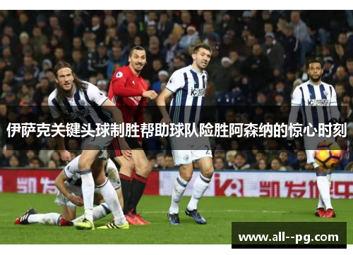 伊萨克关键头球制胜帮助球队险胜阿森纳的惊心时刻 伊萨克关键头球制胜帮助球队险胜阿森纳的惊心时刻