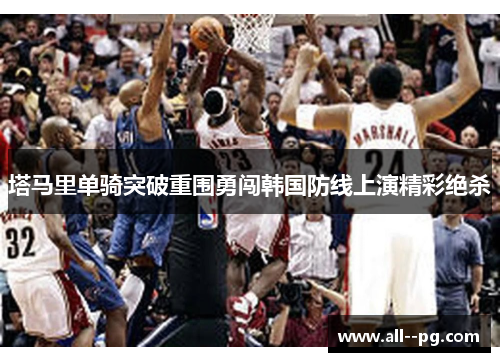 塔马里单骑突破重围勇闯韩国防线上演精彩绝杀 塔马里单骑突破重围勇闯韩国防线上演精彩绝杀