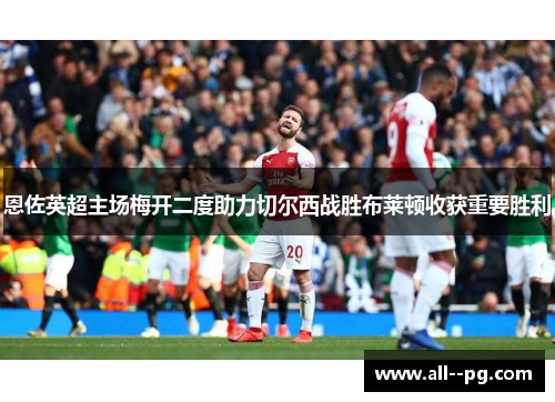 恩佐英超主场梅开二度助力切尔西战胜布莱顿收获重要胜利