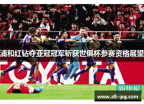 浦和红钻夺亚冠冠军斩获世俱杯参赛资格展望 浦和红钻夺亚冠冠军斩获世俱杯参赛资格展望