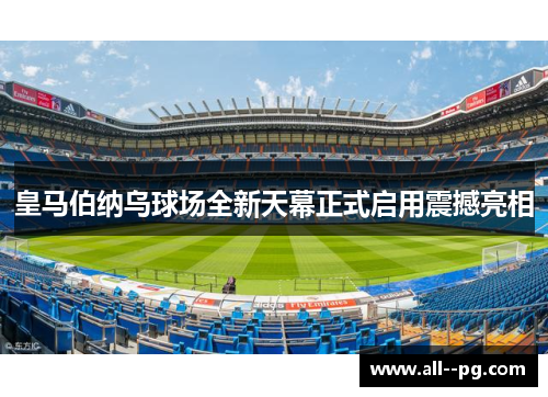 皇马伯纳乌球场全新天幕正式启用震撼亮相