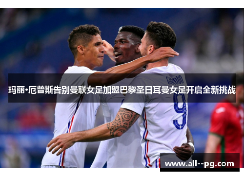 玛丽·厄普斯告别曼联女足加盟巴黎圣日耳曼女足开启全新挑战 玛丽·厄普斯告别曼联女足加盟巴黎圣日耳曼女足开启全新挑战