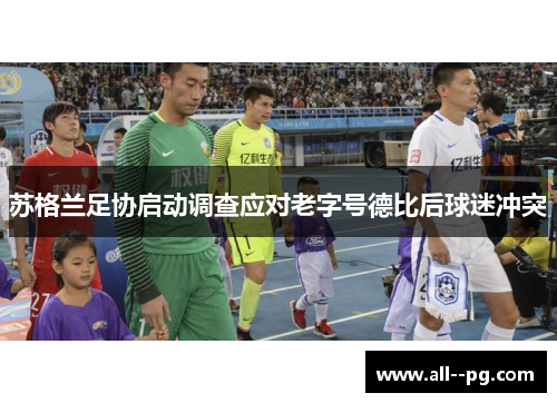 苏格兰足协启动调查应对老字号德比后球迷冲突