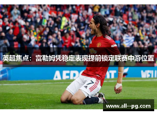 英超焦点：富勒姆凭稳定表现提前锁定联赛中游位置