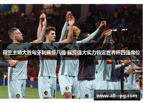 荷兰主场大胜匈牙利晋级八强 展现强大实力锁定世界杯四强席位 荷兰主场大胜匈牙利晋级八强 展现强大实力锁定世界杯四强席位
