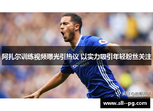 阿扎尔训练视频曝光引热议 以实力吸引年轻粉丝关注