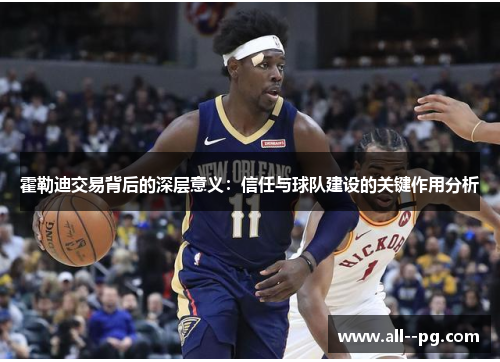 霍勒迪交易背后的深层意义：信任与球队建设的关键作用分析