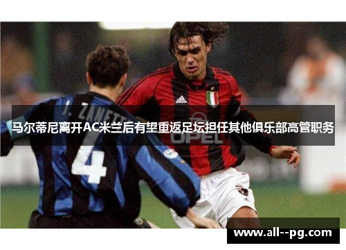 马尔蒂尼离开AC米兰后有望重返足坛担任其他俱乐部高管职务
