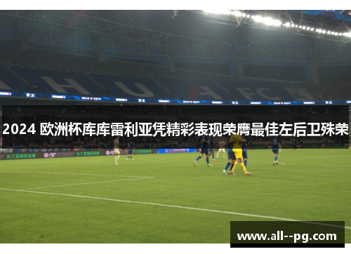2024 欧洲杯库库雷利亚凭精彩表现荣膺最佳左后卫殊荣