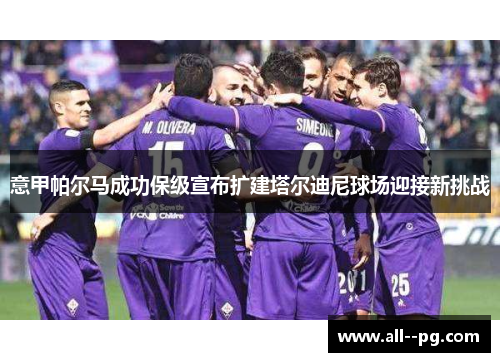 意甲帕尔马成功保级宣布扩建塔尔迪尼球场迎接新挑战