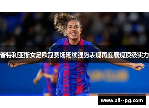 普特利亚斯女足欧冠赛场延续强势表现再度展现顶级实力