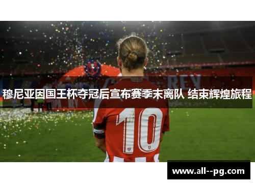 穆尼亚因国王杯夺冠后宣布赛季末离队 结束辉煌旅程