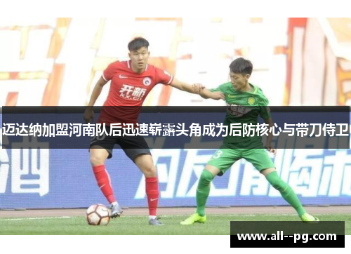 迈达纳加盟河南队后迅速崭露头角成为后防核心与带刀侍卫