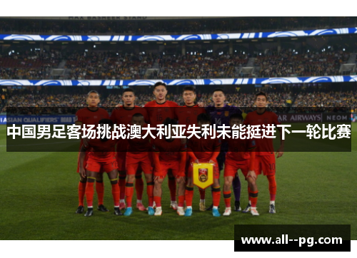中国男足客场挑战澳大利亚失利未能挺进下一轮比赛