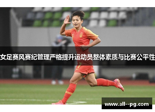 女足赛风赛纪管理严格提升运动员整体素质与比赛公平性