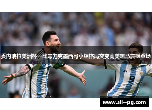 委内瑞拉美洲杯一比零力克墨西哥小组格局突变南美黑马震撼登场
