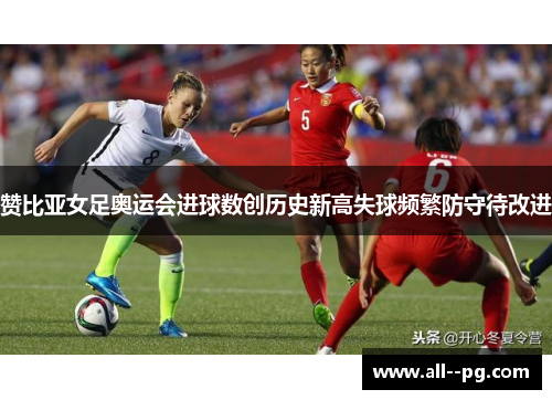 赞比亚女足奥运会进球数创历史新高失球频繁防守待改进