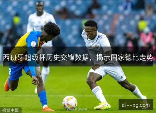 西班牙超级杯历史交锋数据，揭示国家德比走势
